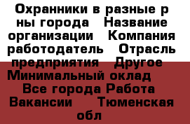 Охранники в разные р-ны города › Название организации ­ Компания-работодатель › Отрасль предприятия ­ Другое › Минимальный оклад ­ 1 - Все города Работа » Вакансии   . Тюменская обл.